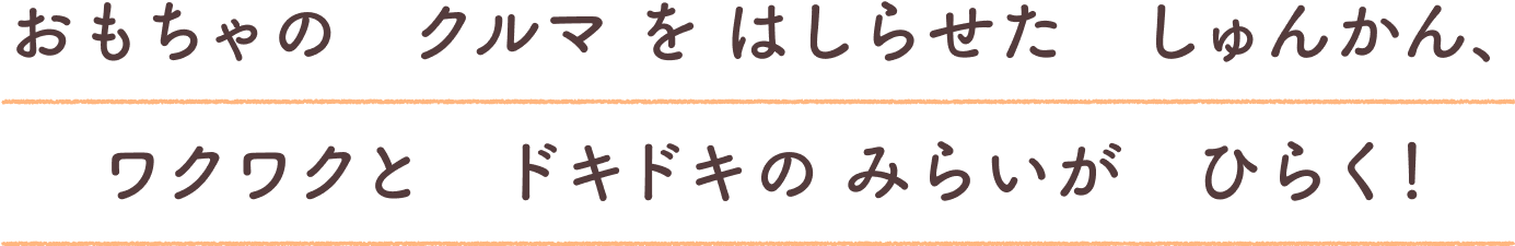 おもちゃのクルマをはしらせたしゅんかん、ワクワクとドキドキのみらいがひらく！